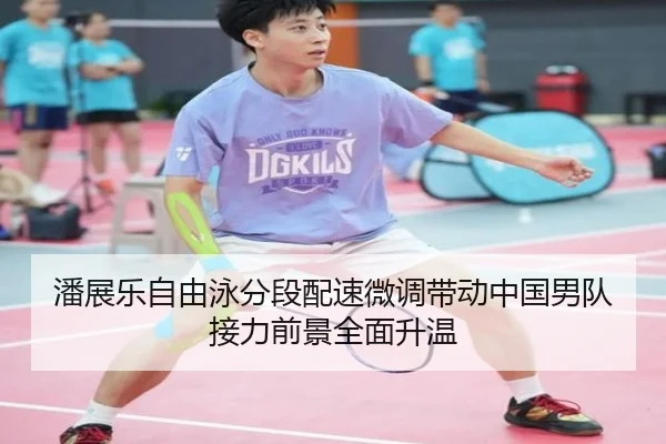 潘展乐自由泳分段配速微调带动中国男队接力前景全面升温
